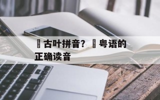簕古叶拼音？簕粤语的正确读音