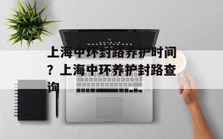 上海中环封路养护时间？上海中环养护封路查询
