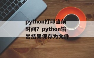 python打印当前时间？python输出结果保存为文件