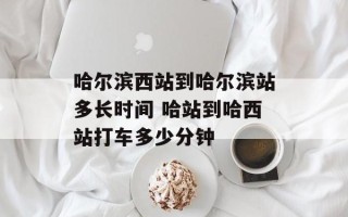 哈尔滨西站到哈尔滨站多长时间 哈站到哈西站打车多少分钟