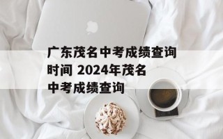广东茂名中考成绩查询时间 2024年茂名中考成绩查询