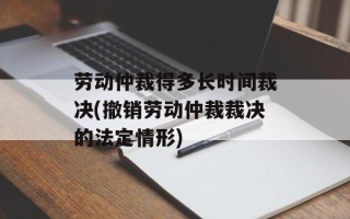 劳动仲裁得多长时间裁决(撤销劳动仲裁裁决的法定情形)