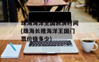 珠海海洋王国表演时间(珠海长隆海洋王国门票价格多少)