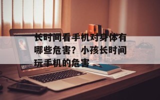 长时间看手机对身体有哪些危害？小孩长时间玩手机的危害
