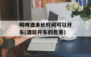 喝啤酒多长时间可以开车(酒后开车的危害)