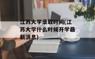 江苏大学录取时间(江苏大学什么时候开学最新消息)
