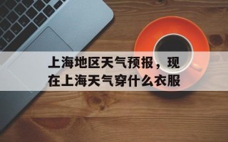 上海地区天气预报，现在上海天气穿什么衣服