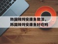韩国辣炖安康鱼做法，韩国辣炖安康鱼好吃吗