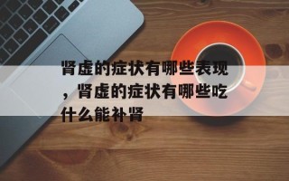 肾虚的症状有哪些表现，肾虚的症状有哪些吃什么能补肾