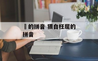 鞳的拼音 猥自枉屈的拼音