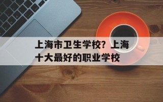 上海市卫生学校？上海十大最好的职业学校