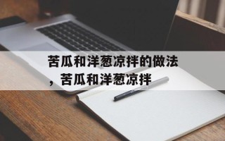 苦瓜和洋葱凉拌的做法，苦瓜和洋葱凉拌
