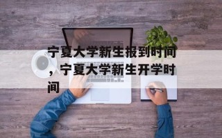宁夏大学新生报到时间，宁夏大学新生开学时间