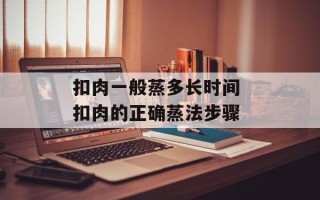 扣肉一般蒸多长时间 扣肉的正确蒸法步骤