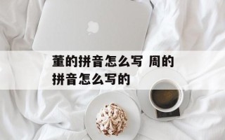 董的拼音怎么写 周的拼音怎么写的