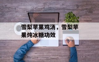 雪梨苹果鸡汤，雪梨苹果炖冰糖功效