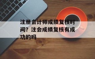 注册会计师成绩复核时间？注会成绩复核有成功的吗