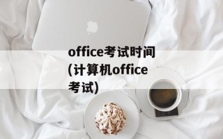office考试时间(计算机office考试)
