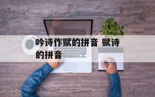吟诗作赋的拼音 赋诗的拼音