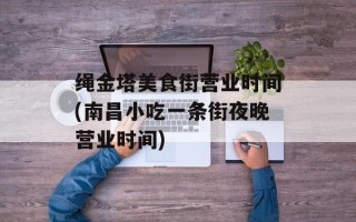 绳金塔美食街营业时间(南昌小吃一条街夜晚营业时间)
