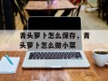 青头萝卜怎么保存，青头萝卜怎么做小菜