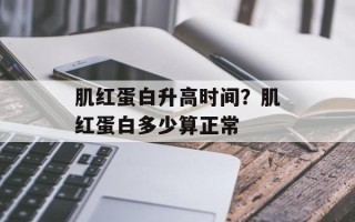 肌红蛋白升高时间？肌红蛋白多少算正常