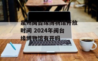 泉州闽台缘博物馆开放时间 2024年闽台缘博物馆有开吗