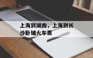 上海到湖南，上海到长沙卧铺火车票