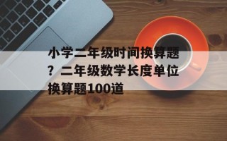 小学二年级时间换算题？二年级数学长度单位换算题100道