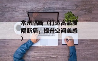 常州隔断（打造高品质隔断墙，提升空间美感）