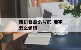 浩拼音怎么写的 浩字怎么组词