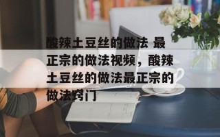 酸辣土豆丝的做法 最正宗的做法视频，酸辣土豆丝的做法最正宗的做法窍门