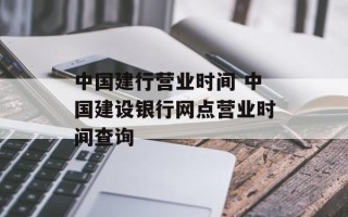 中国建行营业时间 中国建设银行网点营业时间查询