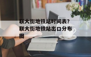 联大街地铁站时间表？联大街地铁站出口分布图