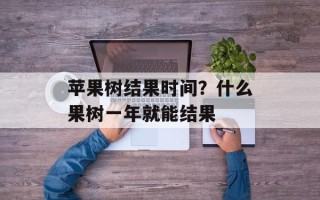 苹果树结果时间？什么果树一年就能结果