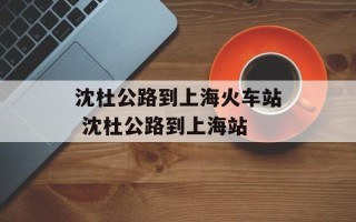 沈杜公路到上海火车站 沈杜公路到上海站