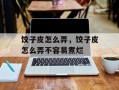 饺子皮怎么弄，饺子皮怎么弄不容易煮烂