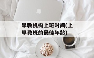 早教机构上班时间(上早教班的最佳年龄)
