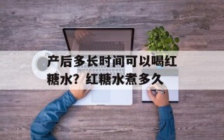产后多长时间可以喝红糖水？红糖水煮多久