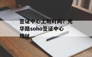签证中心上班时间？光华路soho签证中心地址