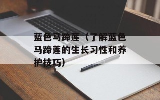 蓝色马蹄莲（了解蓝色马蹄莲的生长习性和养护技巧）