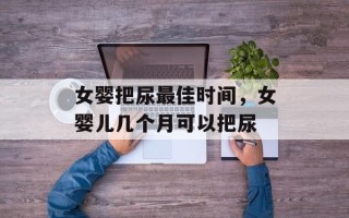 女婴把尿最佳时间，女婴儿几个月可以把尿