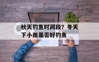 秋天钓鱼时间段？冬天下小雨是否好钓鱼