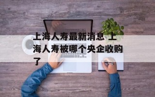 上海人寿最新消息 上海人寿被哪个央企收购了
