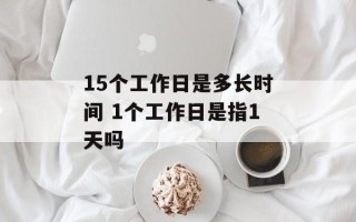 15个工作日是多长时间 1个工作日是指1天吗