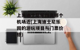 上海迪士尼乐园离哪个机场近(上海迪士尼乐园的游玩项目与门票价格)