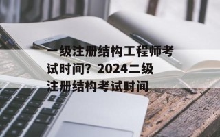 一级注册结构工程师考试时间？2024二级注册结构考试时间