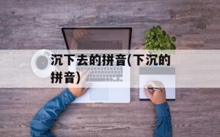 沉下去的拼音(下沉的拼音)