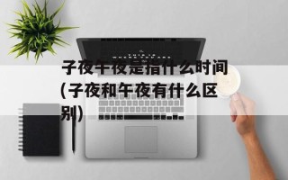 子夜午夜是指什么时间(子夜和午夜有什么区别)