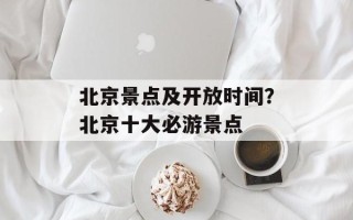 北京景点及开放时间？北京十大必游景点